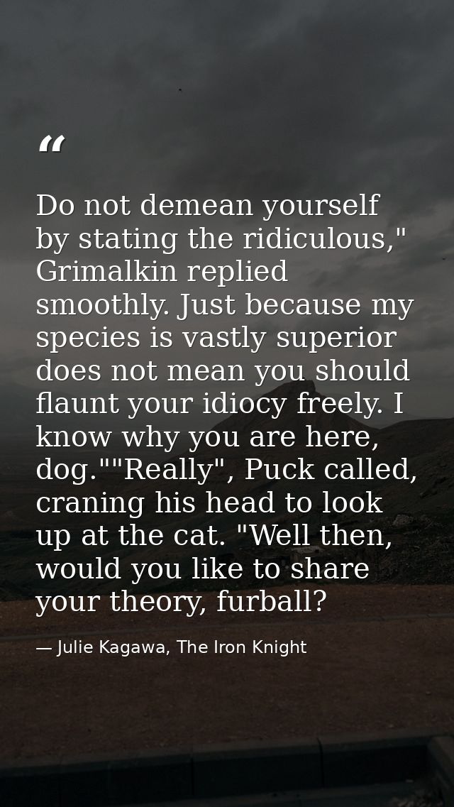 Do not demean yourself by stating the ridiculous," Grimalkin replied smoothly. Just because my species is vastly superio — Julie Kagawa, The Iron Knight