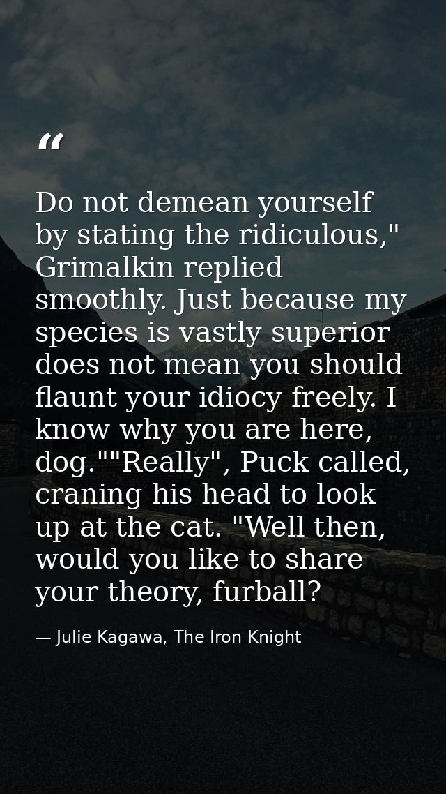 Do not demean yourself by stating the ridiculous," Grimalkin replied smoothly. Just because my species is vastly superio — Julie Kagawa, The Iron Knight