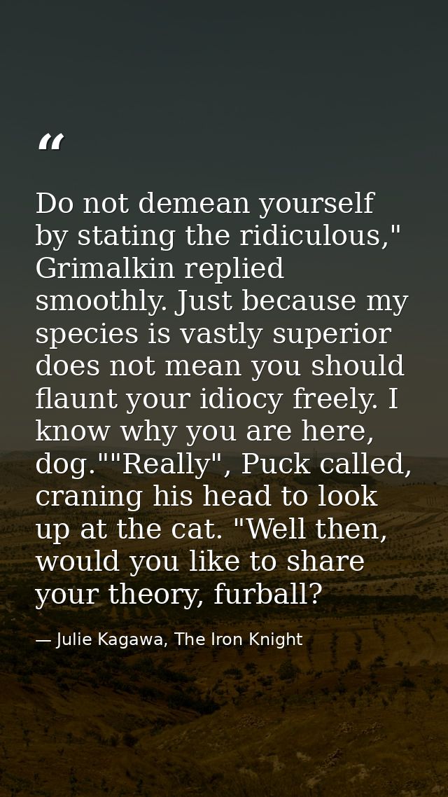 Do not demean yourself by stating the ridiculous," Grimalkin replied smoothly. Just because my species is vastly superio — Julie Kagawa, The Iron Knight