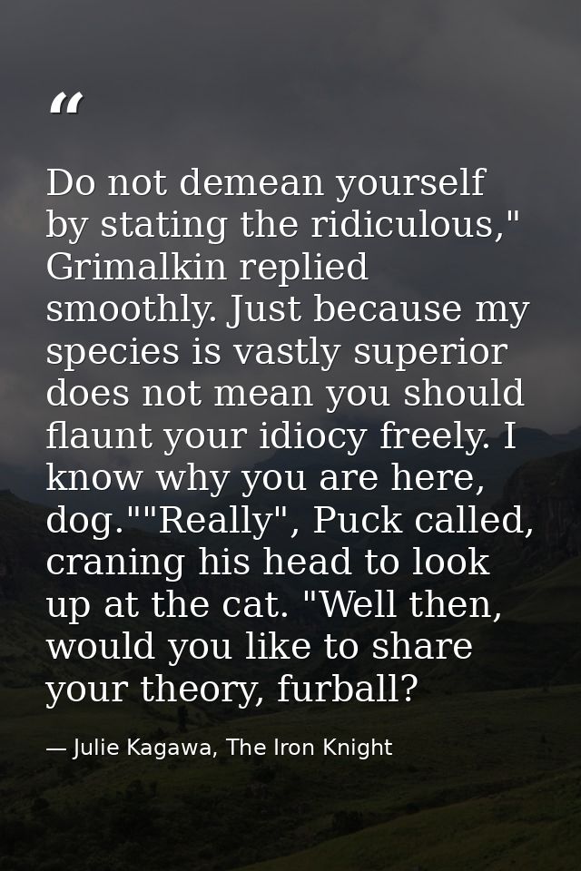Do not demean yourself by stating the ridiculous," Grimalkin replied smoothly. Just because my species is vastly superio — Julie Kagawa, The Iron Knight