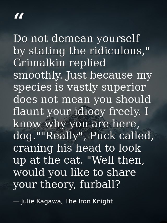 Do not demean yourself by stating the ridiculous," Grimalkin replied smoothly. Just because my species is vastly superio — Julie Kagawa, The Iron Knight