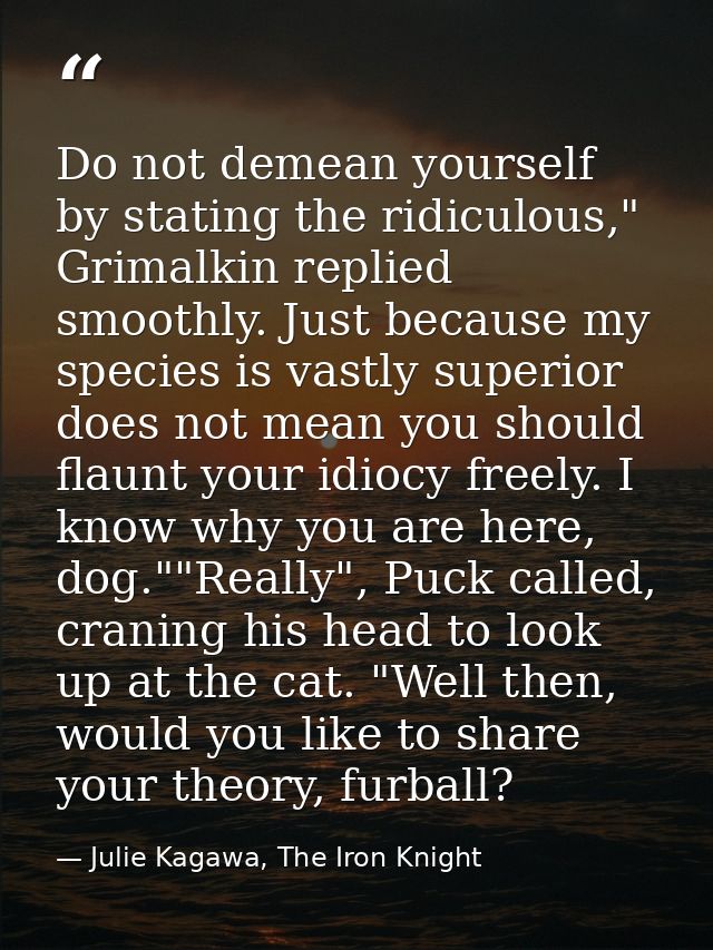 Do not demean yourself by stating the ridiculous," Grimalkin replied smoothly. Just because my species is vastly superio — Julie Kagawa, The Iron Knight