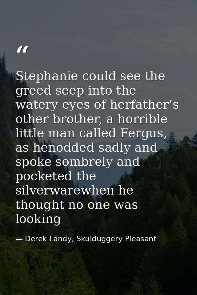 Stephanie could see the greed seep into the watery eyes of herfather’s other brother, a horrible little man called Fergu — Derek Landy, Skulduggery Pleasant