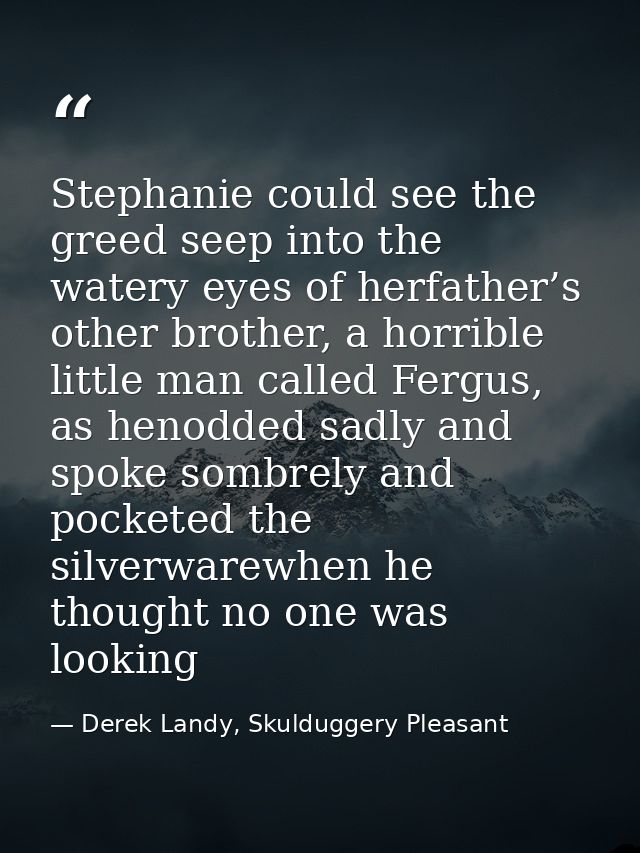 Stephanie could see the greed seep into the watery eyes of herfather’s other brother, a horrible little man called Fergu — Derek Landy, Skulduggery Pleasant