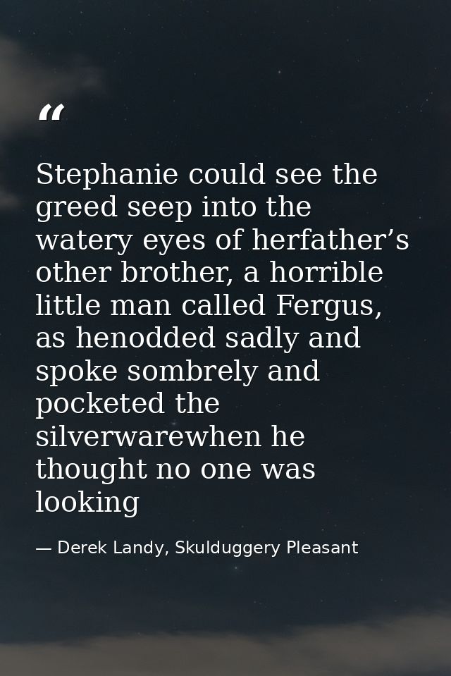 Stephanie could see the greed seep into the watery eyes of herfather’s other brother, a horrible little man called Fergu — Derek Landy, Skulduggery Pleasant