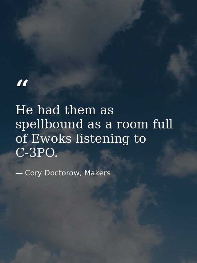 He had them as spellbound as a room full of Ewoks listening to C-3PO. — Cory Doctorow, Makers