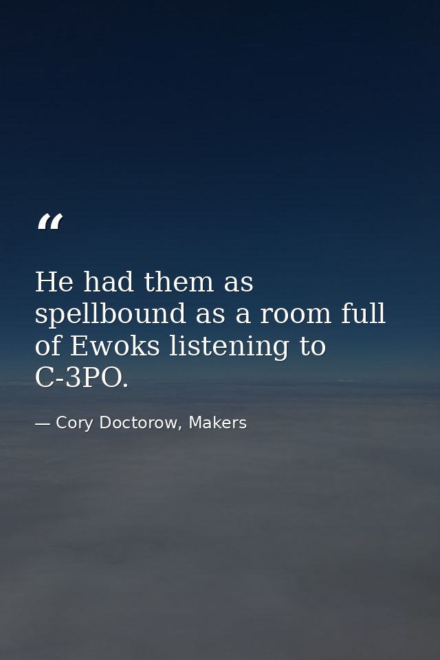 He had them as spellbound as a room full of Ewoks listening to C-3PO. — Cory Doctorow, Makers