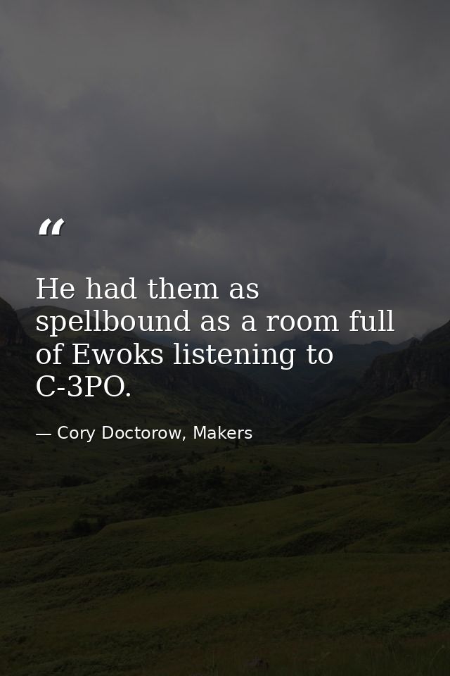He had them as spellbound as a room full of Ewoks listening to C-3PO. — Cory Doctorow, Makers
