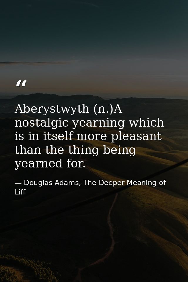 Aberystwyth (n.)A nostalgic yearning which is in itself more pleasant than the thing being yearned for. — Douglas Adams, The Deeper Meaning of Liff