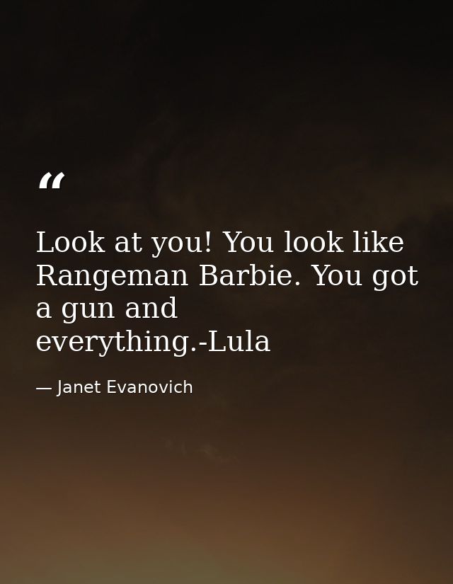 Look at you! You look like Rangeman Barbie. You got a gun and everything.-Lula — Janet Evanovich
