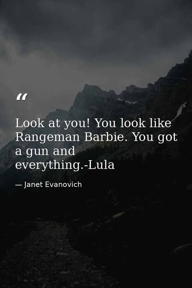 Look at you! You look like Rangeman Barbie. You got a gun and everything.-Lula — Janet Evanovich