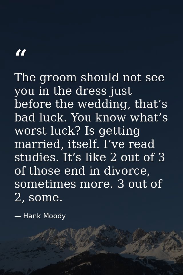 The groom should not see you in the dress just before the wedding, that’s bad luck. You know what’s worst luck? Is getti — Hank Moody