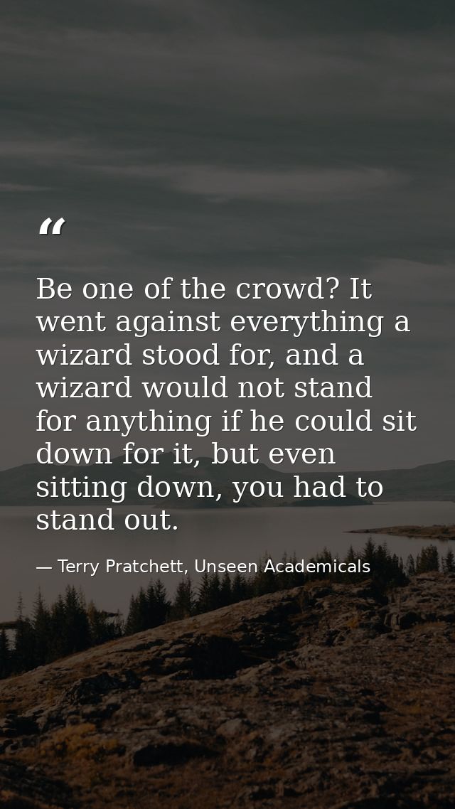 Be one of the crowd? It went against everything a wizard stood for, and a wizard would not stand for anything if he coul — Terry Pratchett, Unseen Academicals