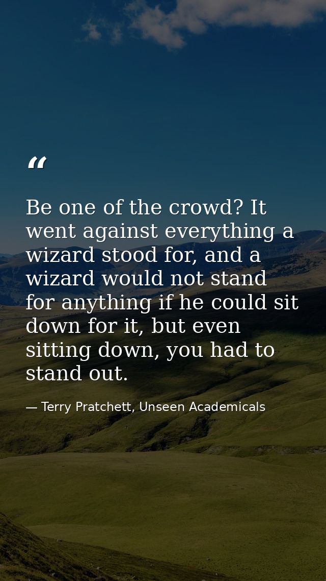 Be one of the crowd? It went against everything a wizard stood for, and a wizard would not stand for anything if he coul — Terry Pratchett, Unseen Academicals