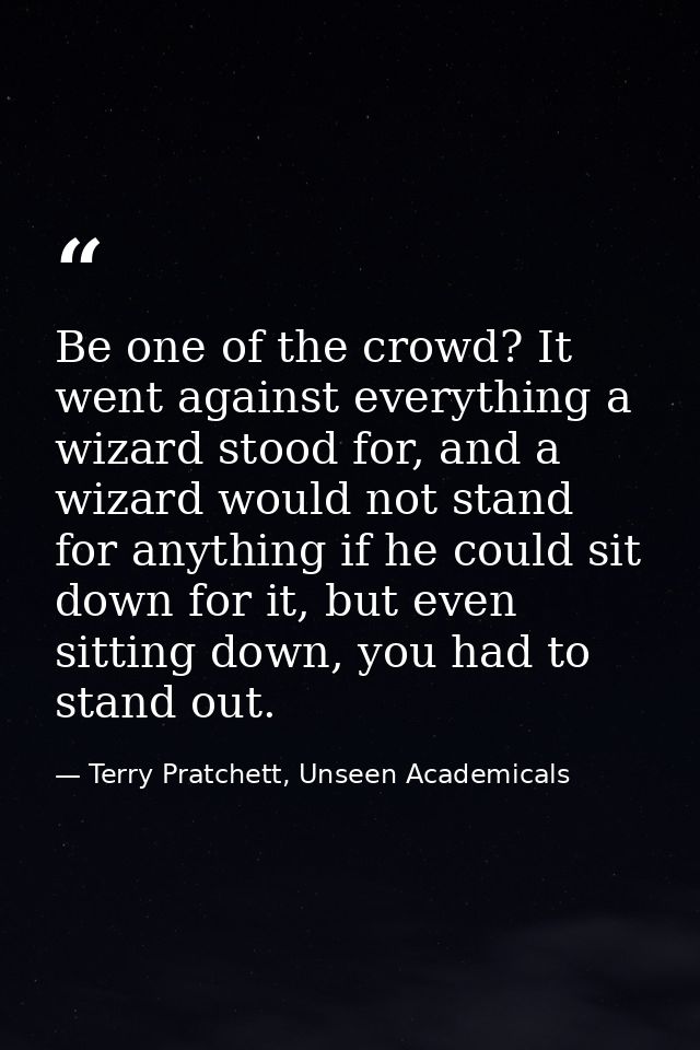 Be one of the crowd? It went against everything a wizard stood for, and a wizard would not stand for anything if he coul — Terry Pratchett, Unseen Academicals