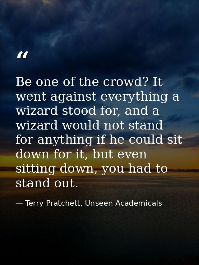 Be one of the crowd? It went against everything a wizard stood for, and a wizard would not stand for anything if he coul — Terry Pratchett, Unseen Academicals