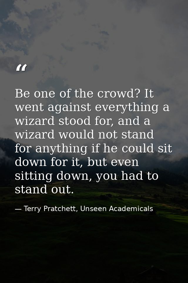 Be one of the crowd? It went against everything a wizard stood for, and a wizard would not stand for anything if he coul — Terry Pratchett, Unseen Academicals