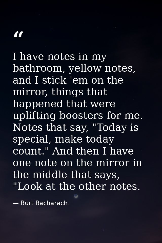 I have notes in my bathroom, yellow notes, and I stick 'em on the mirror, things that happened that were uplifting boost — Burt Bacharach