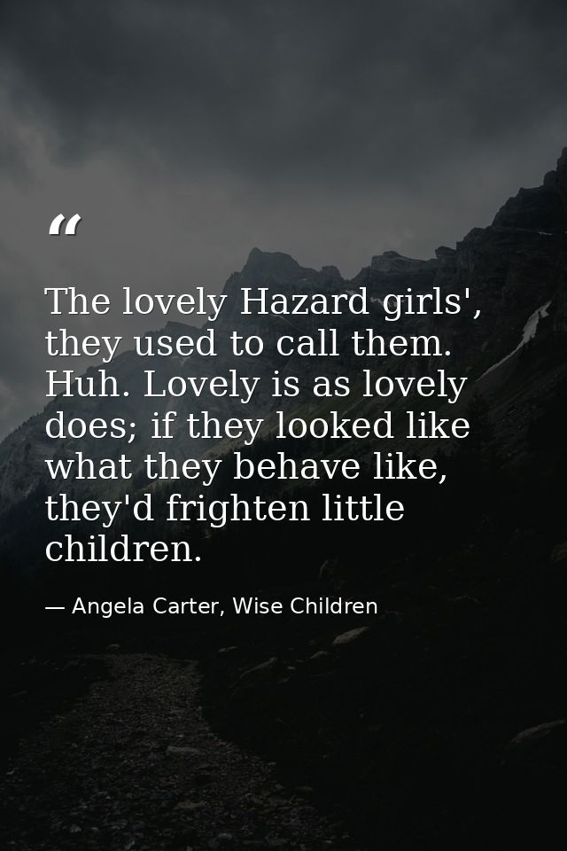 The lovely Hazard girls', they used to call them. Huh. Lovely is as lovely does; if they looked like what they behave li — Angela Carter, Wise Children