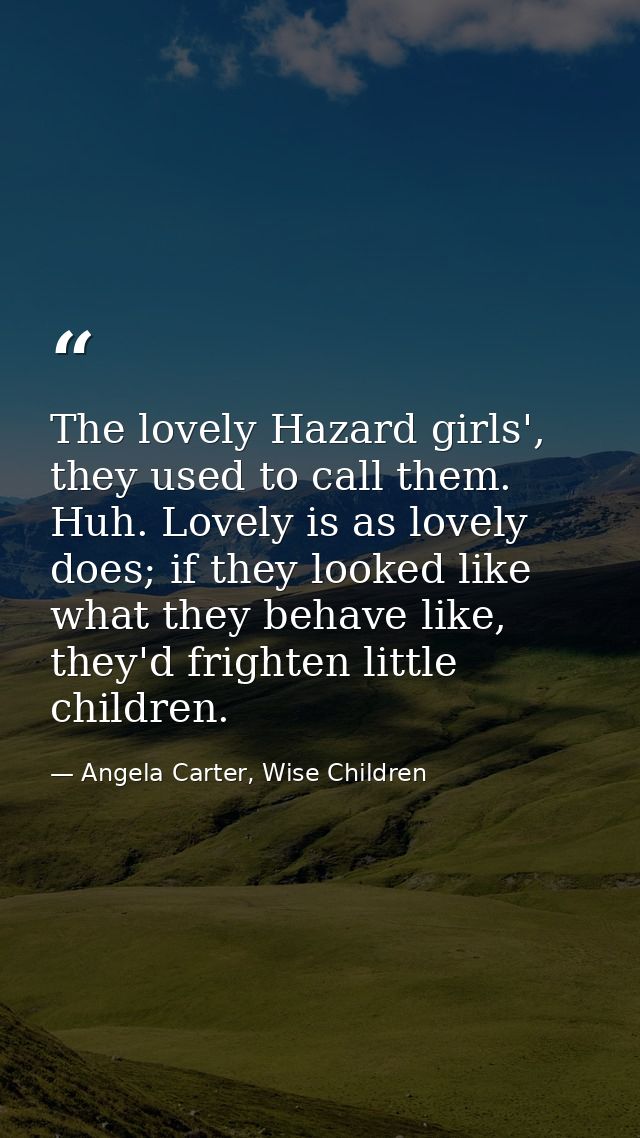 The lovely Hazard girls', they used to call them. Huh. Lovely is as lovely does; if they looked like what they behave li — Angela Carter, Wise Children