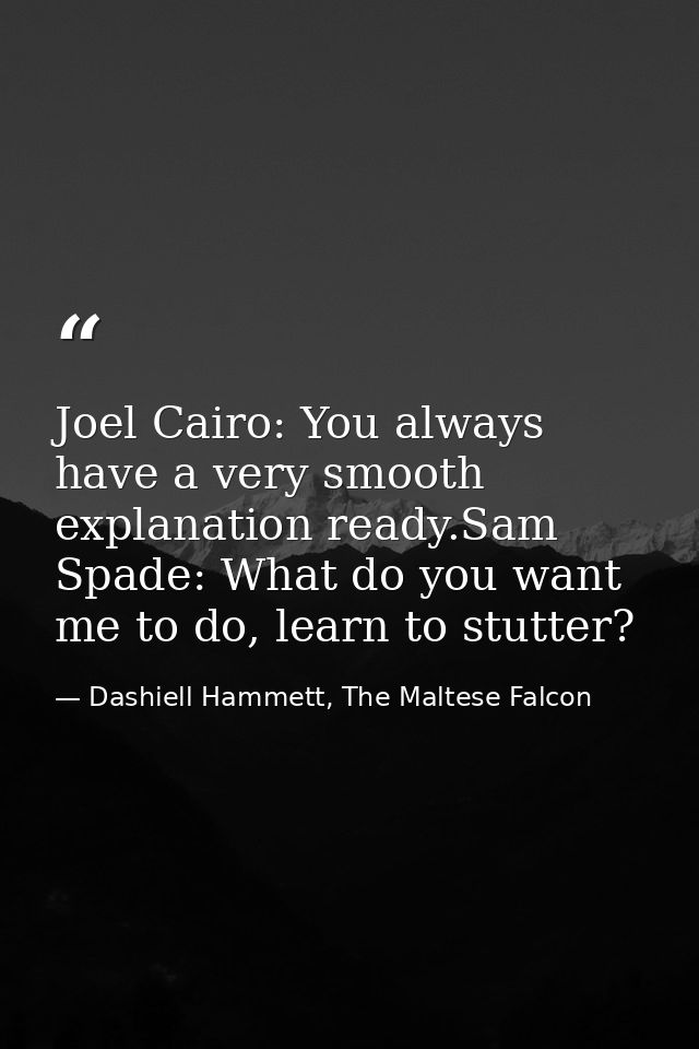 Joel Cairo: You always have a very smooth explanation ready.Sam Spade: What do you want me to do, learn to stutter? — Dashiell Hammett, The Maltese Falcon