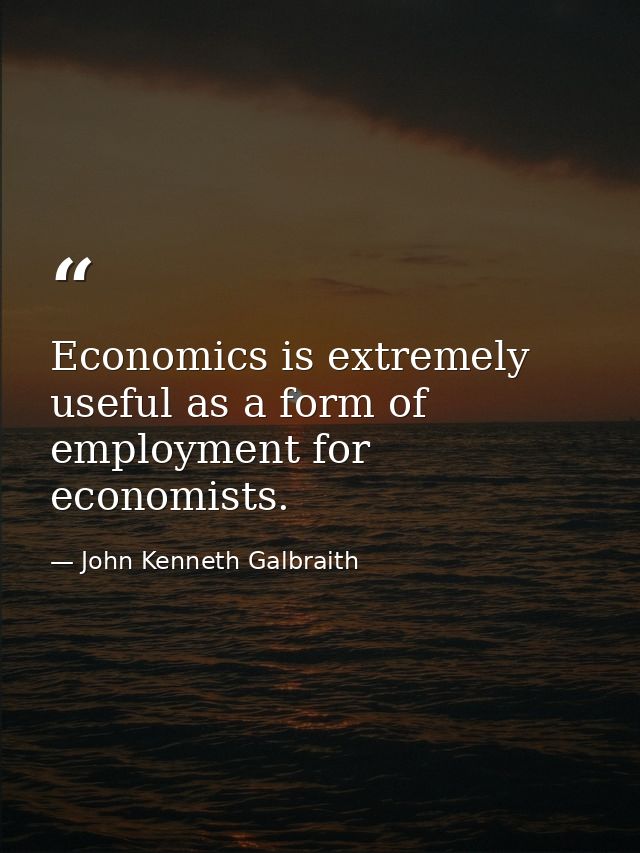 Economics is extremely useful as a form of employment for economists. — John Kenneth Galbraith