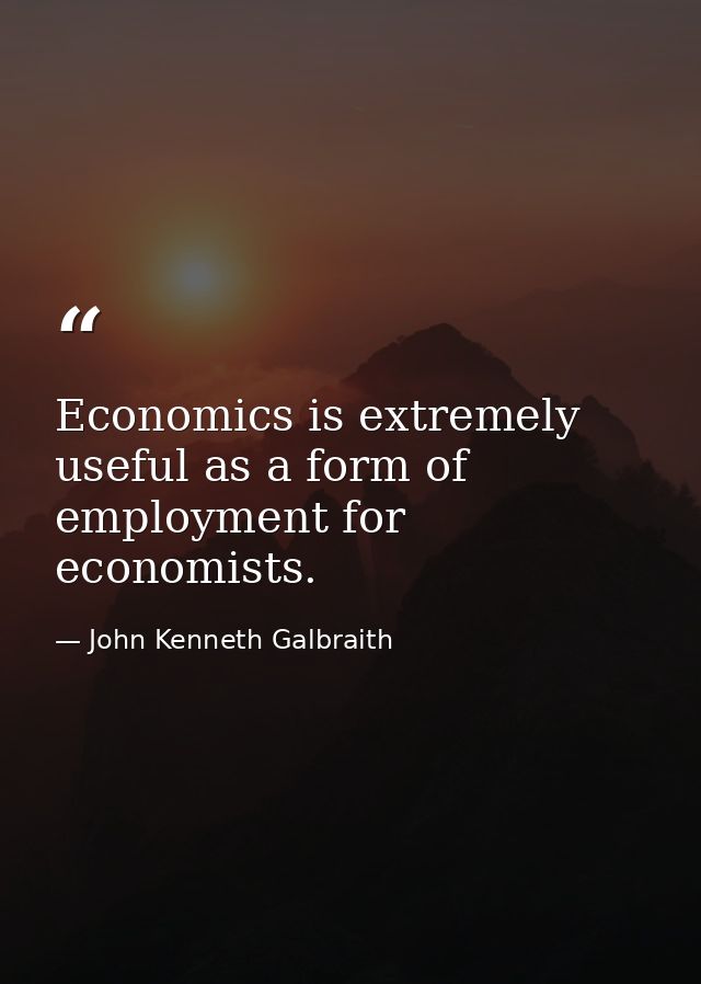 Economics is extremely useful as a form of employment for economists. — John Kenneth Galbraith