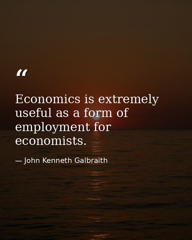 Economics is extremely useful as a form of employment for economists. — John Kenneth Galbraith