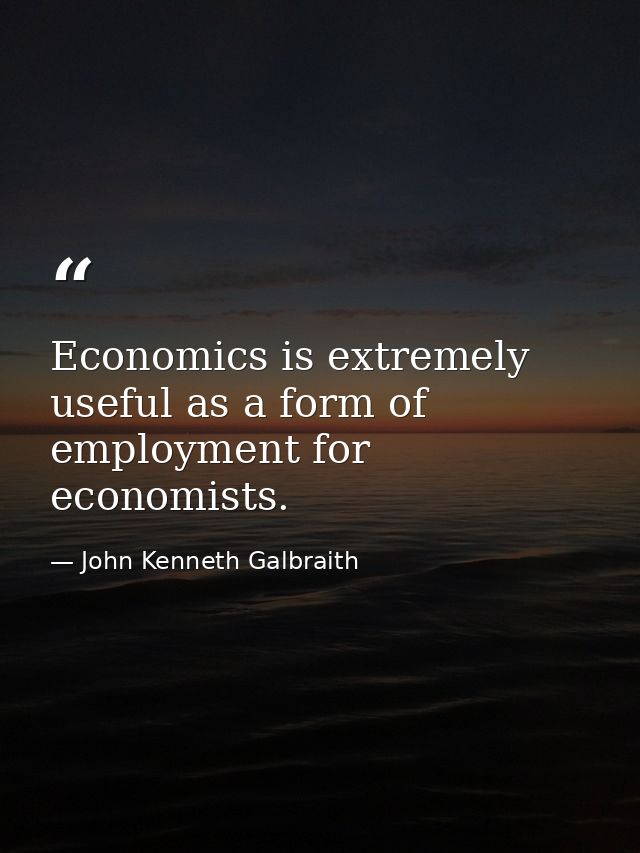Economics is extremely useful as a form of employment for economists. — John Kenneth Galbraith