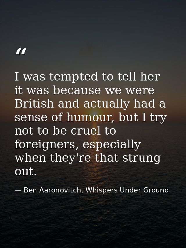 I was tempted to tell her it was because we were British and actually had a sense of humour, but I try not to be cruel t — Ben Aaronovitch, Whispers Under Ground
