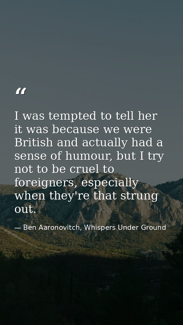 I was tempted to tell her it was because we were British and actually had a sense of humour, but I try not to be cruel t — Ben Aaronovitch, Whispers Under Ground