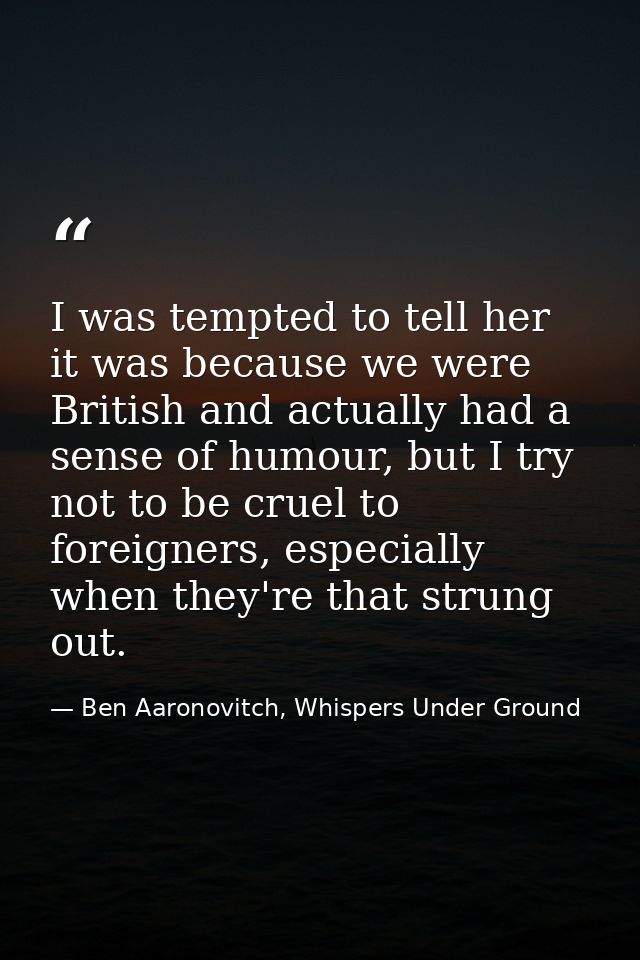 I was tempted to tell her it was because we were British and actually had a sense of humour, but I try not to be cruel t — Ben Aaronovitch, Whispers Under Ground