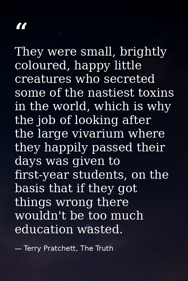 They were small, brightly coloured, happy little creatures who secreted some of the nastiest toxins in the world, which  — Terry Pratchett, The Truth