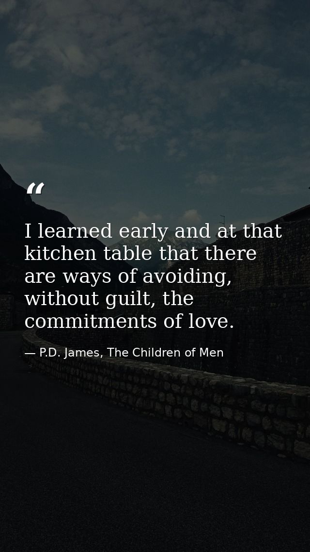 I learned early and at that kitchen table that there are ways of avoiding, without guilt, the commitments of love. — P.D. James, The Children of Men