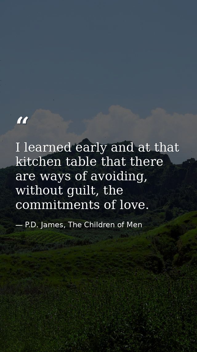 I learned early and at that kitchen table that there are ways of avoiding, without guilt, the commitments of love. — P.D. James, The Children of Men