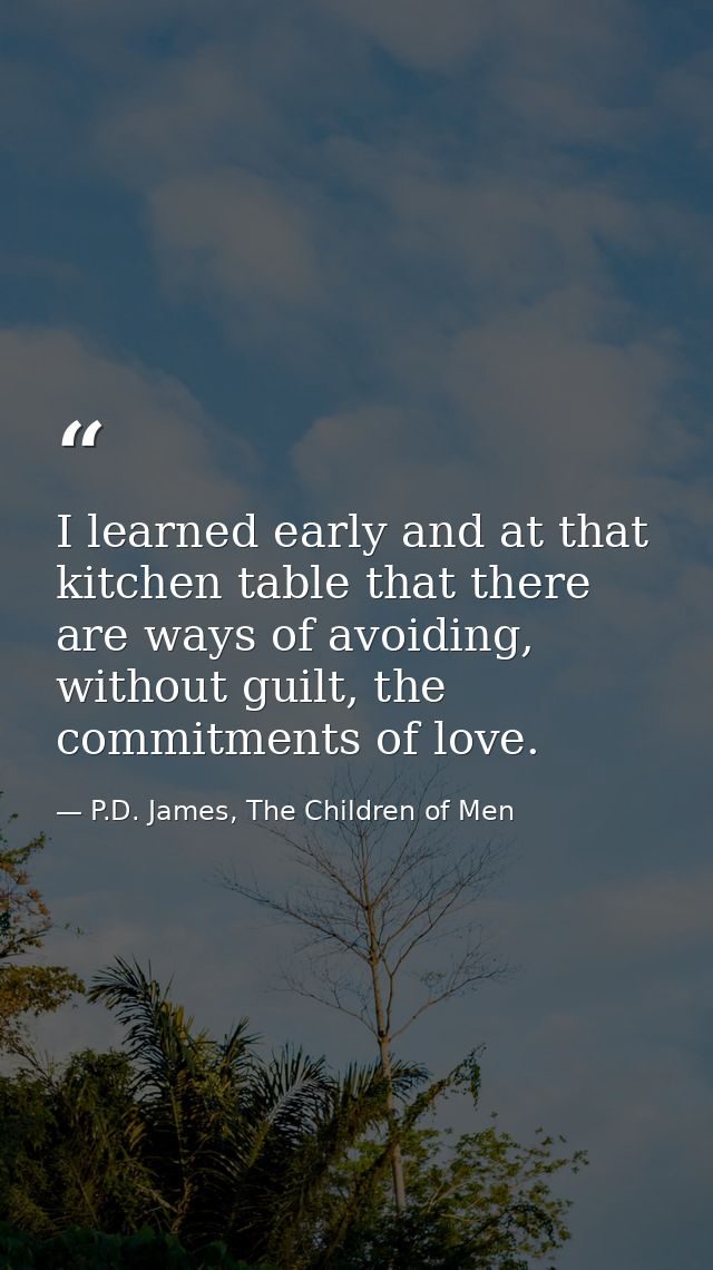 I learned early and at that kitchen table that there are ways of avoiding, without guilt, the commitments of love. — P.D. James, The Children of Men