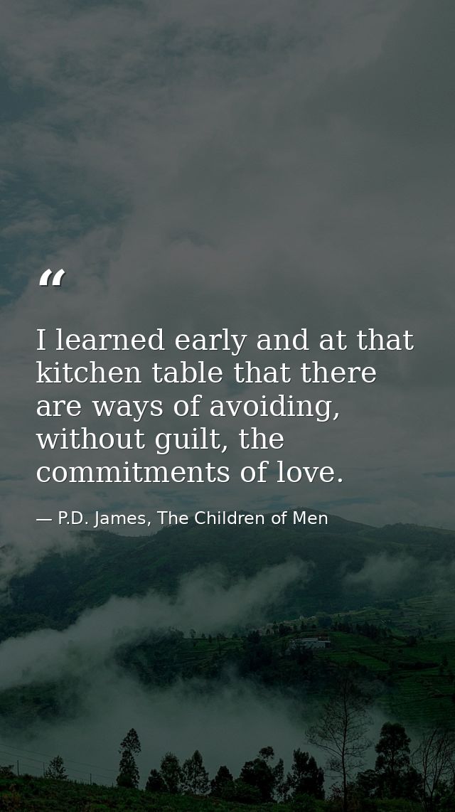 I learned early and at that kitchen table that there are ways of avoiding, without guilt, the commitments of love. — P.D. James, The Children of Men