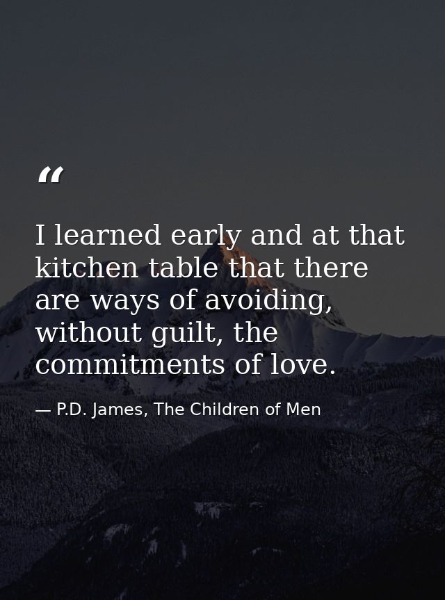 I learned early and at that kitchen table that there are ways of avoiding, without guilt, the commitments of love. — P.D. James, The Children of Men