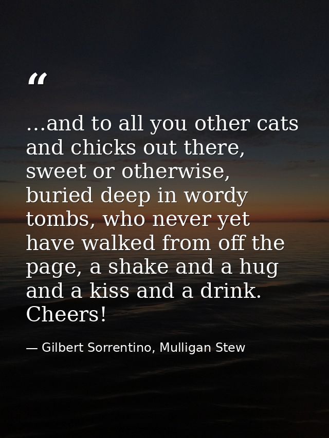 …and to all you other cats and chicks out there, sweet or otherwise, buried deep in wordy tombs, who never yet have walk — Gilbert Sorrentino, Mulligan Stew