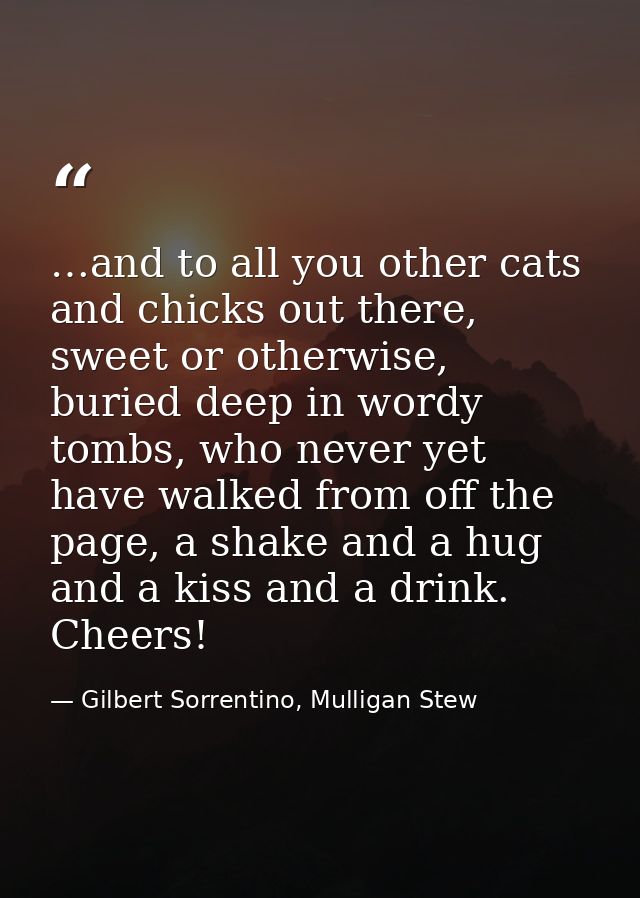 …and to all you other cats and chicks out there, sweet or otherwise, buried deep in wordy tombs, who never yet have walk — Gilbert Sorrentino, Mulligan Stew