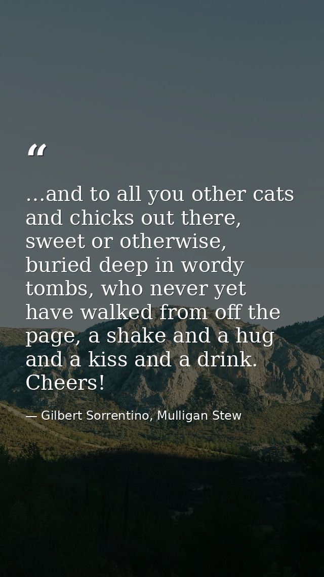 …and to all you other cats and chicks out there, sweet or otherwise, buried deep in wordy tombs, who never yet have walk — Gilbert Sorrentino, Mulligan Stew