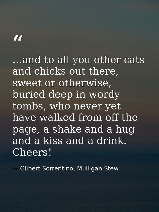 …and to all you other cats and chicks out there, sweet or otherwise, buried deep in wordy tombs, who never yet have walk — Gilbert Sorrentino, Mulligan Stew