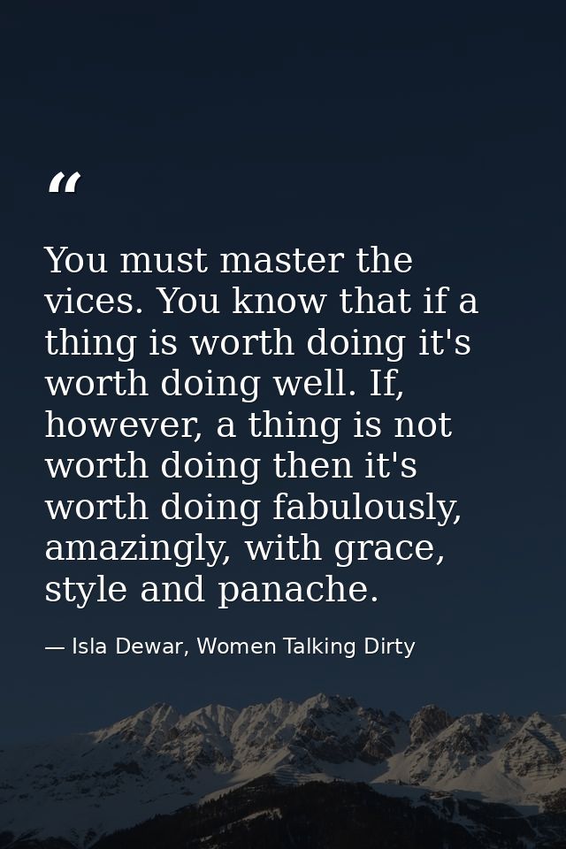 You must master the vices. You know that if a thing is worth doing it's worth doing well. If, however, a thing is not wo — Isla Dewar, Women Talking Dirty