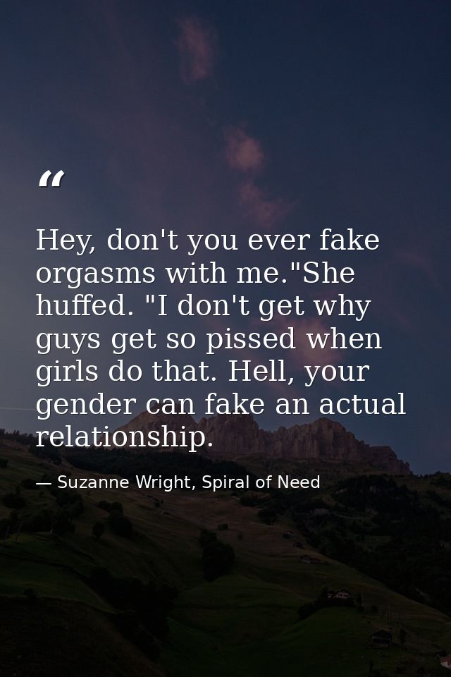Hey, don't you ever fake orgasms with me."She huffed. "I don't get why guys get so pissed when girls do that. Hell, your — Suzanne Wright, Spiral of Need