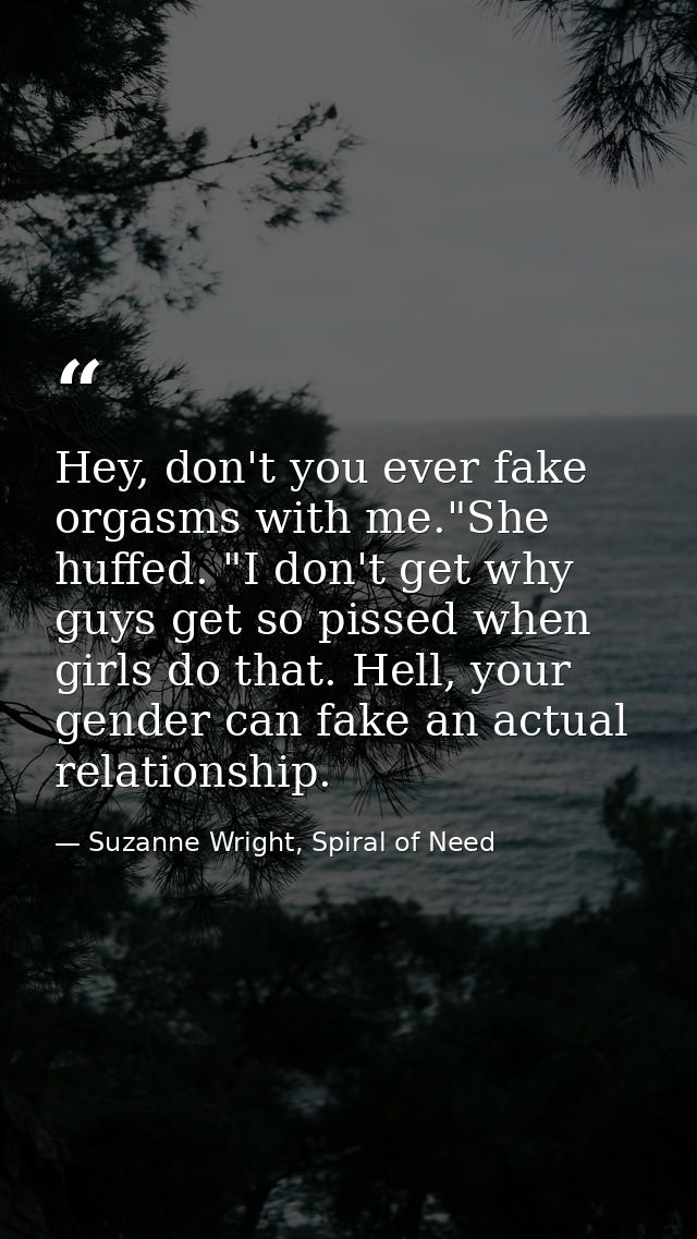 Hey, don't you ever fake orgasms with me."She huffed. "I don't get why guys get so pissed when girls do that. Hell, your — Suzanne Wright, Spiral of Need