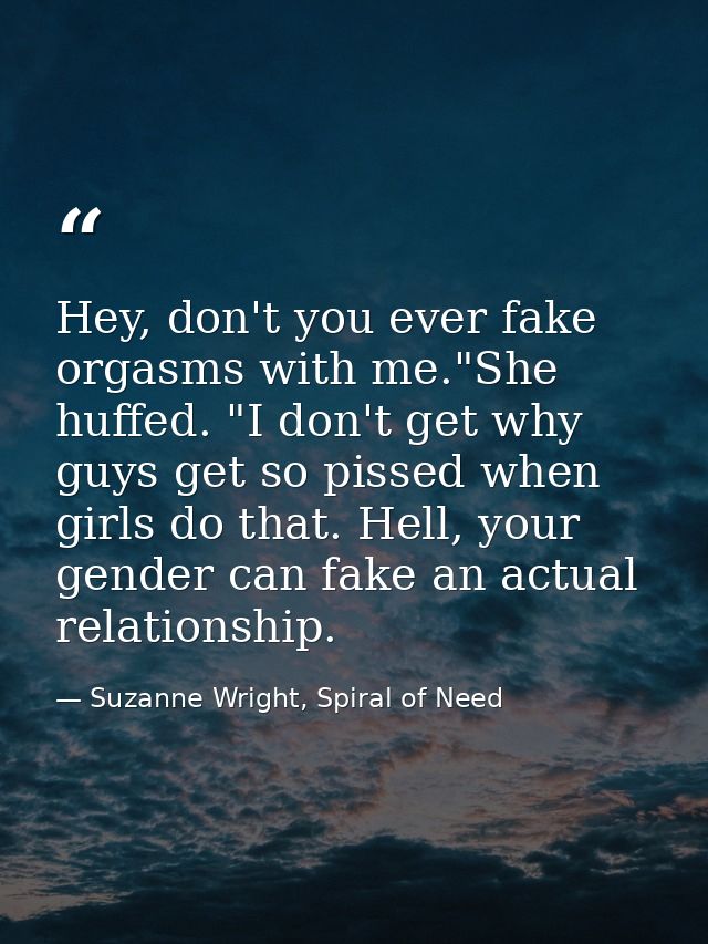 Hey, don't you ever fake orgasms with me."She huffed. "I don't get why guys get so pissed when girls do that. Hell, your — Suzanne Wright, Spiral of Need