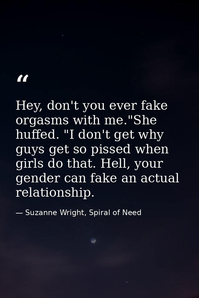 Hey, don't you ever fake orgasms with me."She huffed. "I don't get why guys get so pissed when girls do that. Hell, your — Suzanne Wright, Spiral of Need