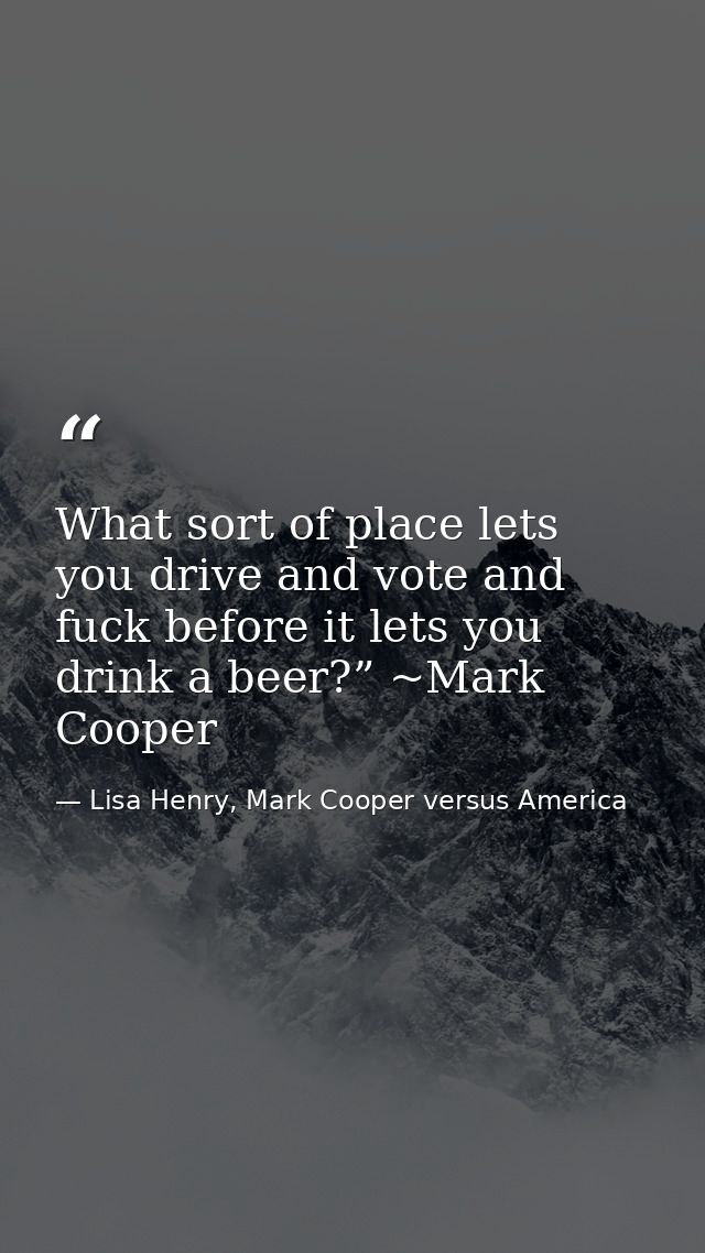 What sort of place lets you drive and vote and fuck before it lets you drink a beer?” ~Mark Cooper — Lisa Henry, Mark Cooper versus America