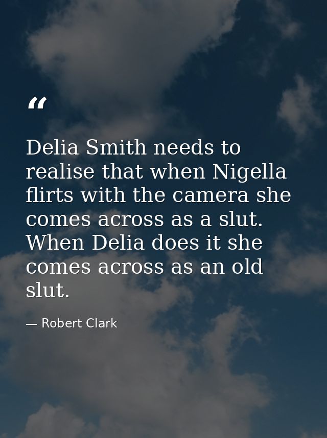 Delia Smith needs to realise that when Nigella flirts with the camera she comes across as a slut. When Delia does it she — Robert Clark