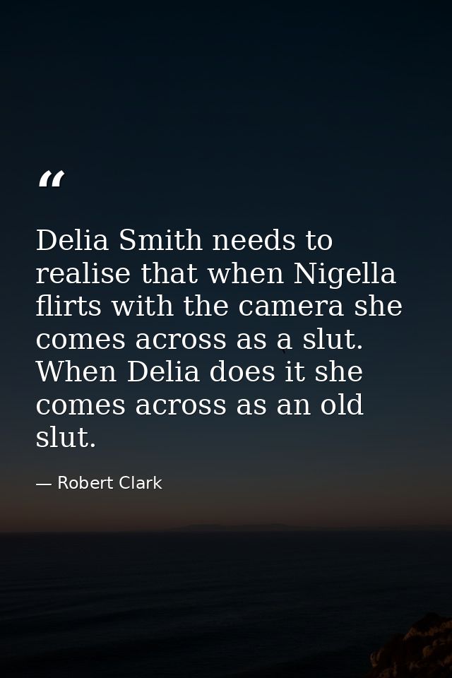 Delia Smith needs to realise that when Nigella flirts with the camera she comes across as a slut. When Delia does it she — Robert Clark